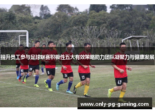 提升员工参与足球联赛积极性五大有效策略助力团队凝聚力与健康发展
