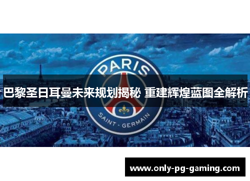 巴黎圣日耳曼未来规划揭秘 重建辉煌蓝图全解析
