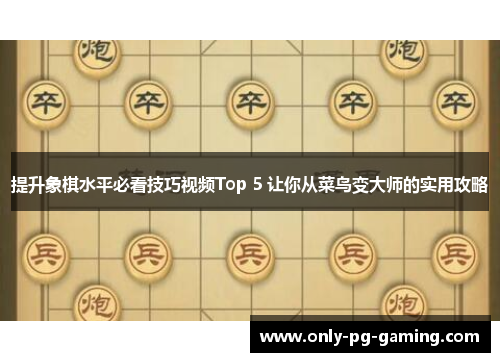 提升象棋水平必看技巧视频Top 5 让你从菜鸟变大师的实用攻略