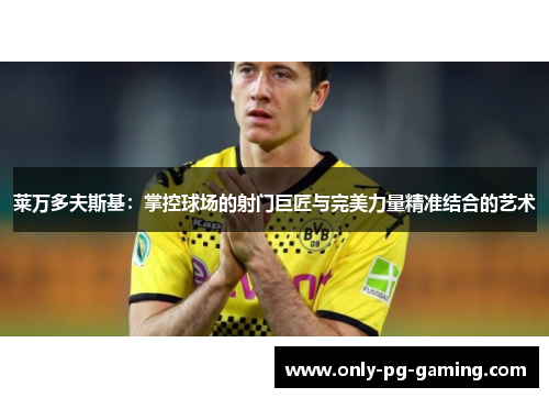 莱万多夫斯基：掌控球场的射门巨匠与完美力量精准结合的艺术