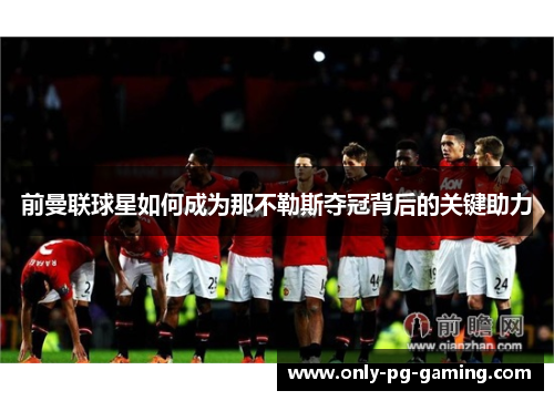前曼联球星如何成为那不勒斯夺冠背后的关键助力