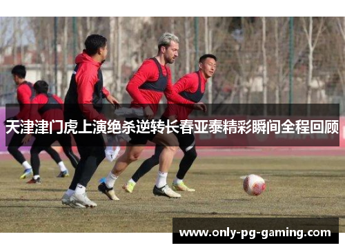 天津津门虎上演绝杀逆转长春亚泰精彩瞬间全程回顾