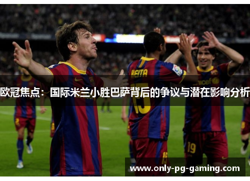 欧冠焦点：国际米兰小胜巴萨背后的争议与潜在影响分析