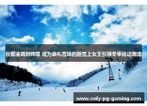 谷爱凌再创辉煌 成为崇礼雪场的新雪上女王引领冬季运动潮流