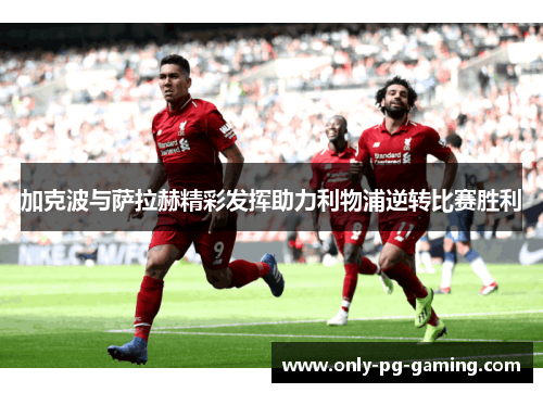 加克波与萨拉赫精彩发挥助力利物浦逆转比赛胜利