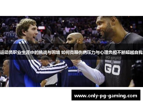 运动员职业生涯中的挑战与困境 如何克服伤病压力与心理负担不断超越自我