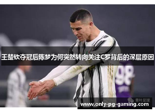 王楚钦夺冠后陈梦为何突然转向关注C罗背后的深层原因