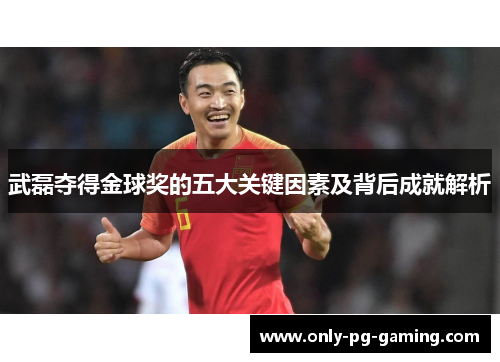 武磊夺得金球奖的五大关键因素及背后成就解析