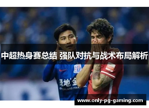 中超热身赛总结 强队对抗与战术布局解析