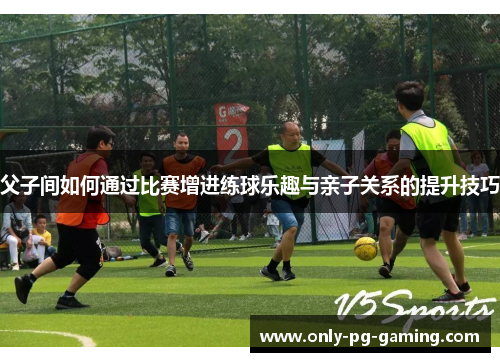 父子间如何通过比赛增进练球乐趣与亲子关系的提升技巧