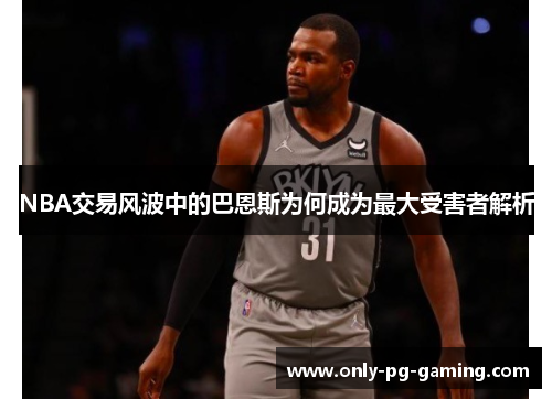 NBA交易风波中的巴恩斯为何成为最大受害者解析