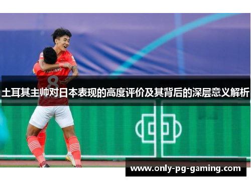 土耳其主帅对日本表现的高度评价及其背后的深层意义解析