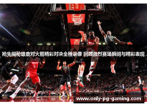 抢先揭秘雄鹿对火箭精彩对决全程录像 回顾激烈赛场瞬间与精彩表现