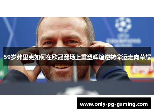 59岁弗里克如何在欧冠赛场上重塑辉煌逆转命运走向荣耀