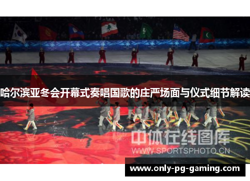 哈尔滨亚冬会开幕式奏唱国歌的庄严场面与仪式细节解读