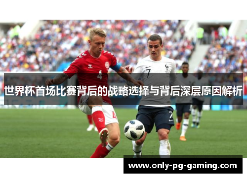 世界杯首场比赛背后的战略选择与背后深层原因解析