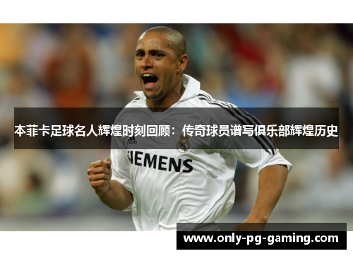 本菲卡足球名人辉煌时刻回顾：传奇球员谱写俱乐部辉煌历史