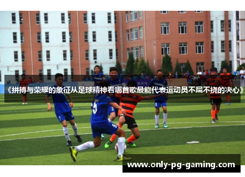 《拼搏与荣耀的象征从足球精神看哪首歌最能代表运动员不屈不挠的决心》