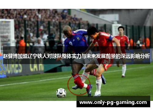 赵健博加盟辽宁铁人对球队整体实力与未来发展前景的深远影响分析