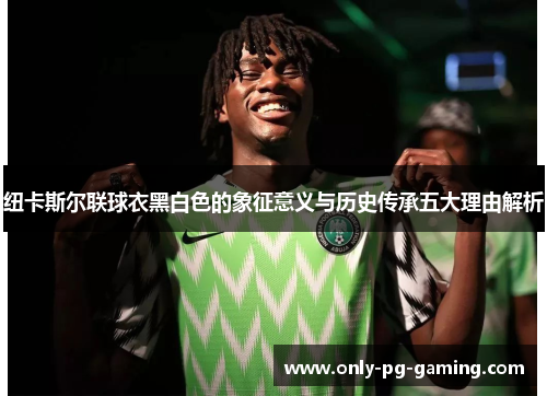 纽卡斯尔联球衣黑白色的象征意义与历史传承五大理由解析