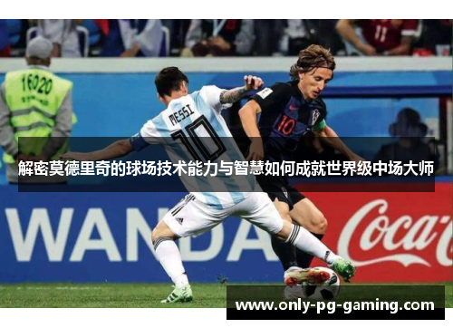 解密莫德里奇的球场技术能力与智慧如何成就世界级中场大师
