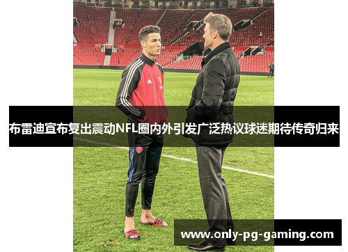 布雷迪宣布复出震动NFL圈内外引发广泛热议球迷期待传奇归来