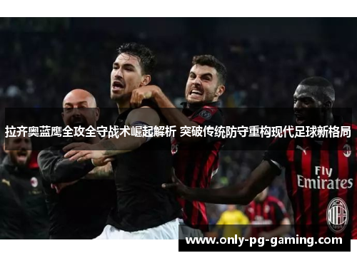 拉齐奥蓝鹰全攻全守战术崛起解析 突破传统防守重构现代足球新格局