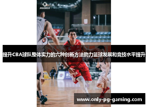 提升CBA球队整体实力的六种创新方法助力篮球发展和竞技水平提升