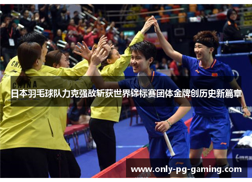 日本羽毛球队力克强敌斩获世界锦标赛团体金牌创历史新篇章