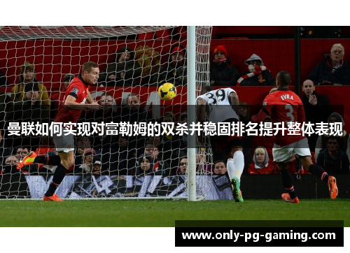 曼联如何实现对富勒姆的双杀并稳固排名提升整体表现