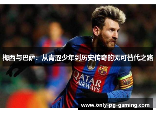 梅西与巴萨：从青涩少年到历史传奇的无可替代之路