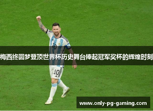 梅西终圆梦登顶世界杯历史舞台捧起冠军奖杯的辉煌时刻