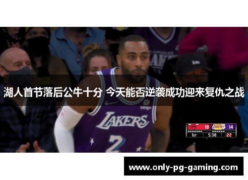 湖人首节落后公牛十分 今天能否逆袭成功迎来复仇之战