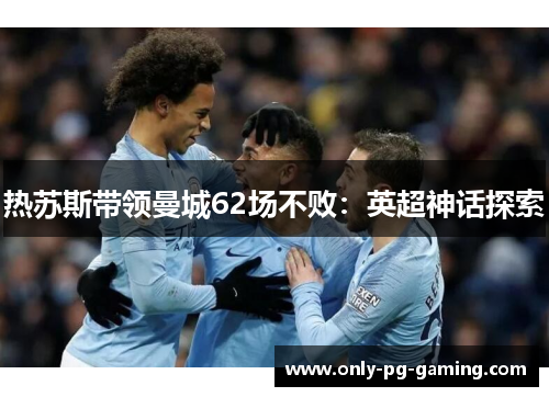 热苏斯带领曼城62场不败：英超神话探索