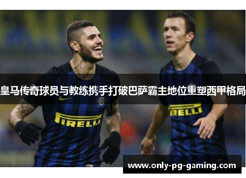 皇马传奇球员与教练携手打破巴萨霸主地位重塑西甲格局