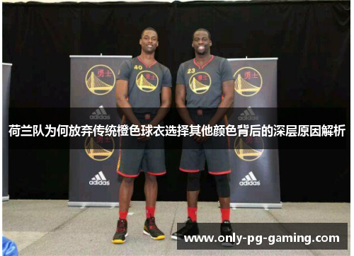 荷兰队为何放弃传统橙色球衣选择其他颜色背后的深层原因解析