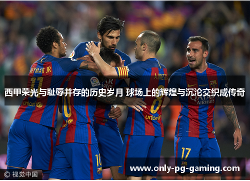 西甲荣光与耻辱并存的历史岁月 球场上的辉煌与沉沦交织成传奇 西甲荣光与耻辱并存的历史岁月 球场上的辉煌与沉沦交织成传奇