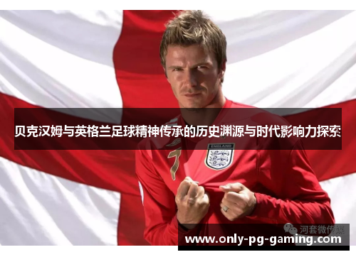贝克汉姆与英格兰足球精神传承的历史渊源与时代影响力探索 贝克汉姆与英格兰足球精神传承的历史渊源与时代影响力探索