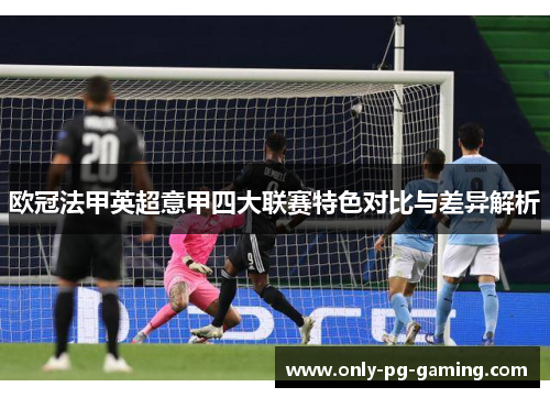 欧冠法甲英超意甲四大联赛特色对比与差异解析 欧冠法甲英超意甲四大联赛特色对比与差异解析
