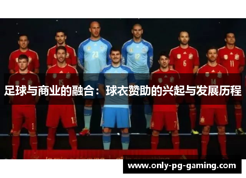 足球与商业的融合:球衣赞助的兴起与发展历程 足球与商业的融合:球衣赞助的兴起与发展历程