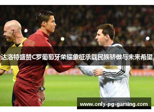 达洛特盛赞C罗葡萄牙荣耀象征承载民族骄傲与未来希望 达洛特盛赞C罗葡萄牙荣耀象征承载民族骄傲与未来希望