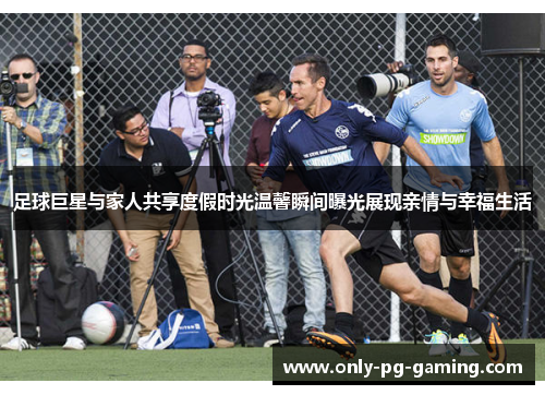 足球巨星与家人共享度假时光温馨瞬间曝光展现亲情与幸福生活