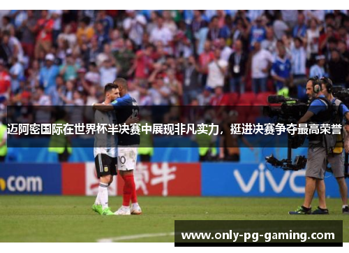 迈阿密国际在世界杯半决赛中展现非凡实力，挺进决赛争夺最高荣誉