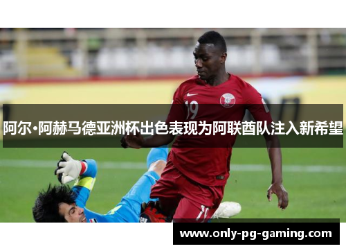 阿尔·阿赫马德亚洲杯出色表现为阿联酋队注入新希望 阿尔·阿赫马德亚洲杯出色表现为阿联酋队注入新希望