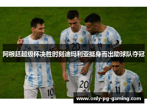 阿根廷超级杯决胜时刻迪玛利亚挺身而出助球队夺冠 阿根廷超级杯决胜时刻迪玛利亚挺身而出助球队夺冠