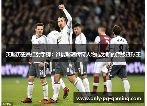 英超历史最佳射手榜:谁能超越传奇人物成为新的顶级进球王 英超历史最佳射手榜:谁能超越传奇人物成为新的顶级进球王