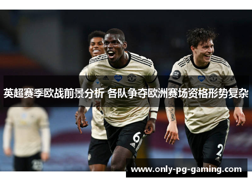 英超赛季欧战前景分析 各队争夺欧洲赛场资格形势复杂