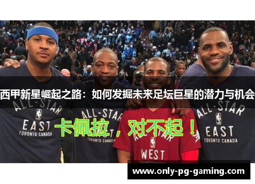 西甲新星崛起之路：如何发掘未来足坛巨星的潜力与机会