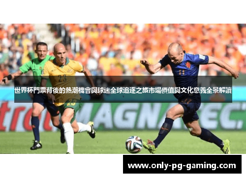 世界杯門票背後的熱潮機會與球迷全球追逐之旅市場價值與文化意義全景解讀