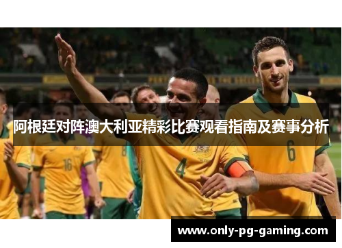 阿根廷对阵澳大利亚精彩比赛观看指南及赛事分析